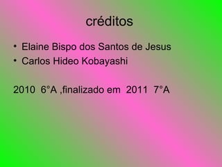 créditos Elaine Bispo dos Santos de Jesus Carlos Hideo Kobayashi 2010  6°A ,finalizado em  2011  7°A 