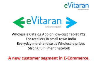 Wholesale Catalog App on low-cost Tablet PCs
        For retailers in small town India
   Everyday merchandise at Wholesale prices
          Strong fulfillment network

A new customer segment in E-Commerce.
                      
 