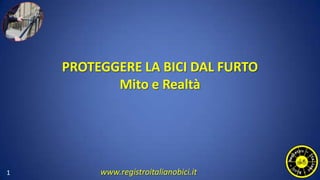 PROTEGGERE LA BICI DAL FURTO
Mito e Realtà
1 www.registroitalianobici.it
 