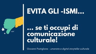 ... se ti occupi di
comunicazione
culturale!
EVITA GLI -ISMI...
Giovanni Postiglione - umanista e digital storyteller culturale
 