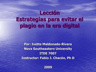 LecciónEstrategias para evitar el plagio en la era digital Por: Ivette Maldonado-Rivera Nova Southeastern University ITDE 7007 Instructor: Fabio J. Chacón, Ph D 2009 