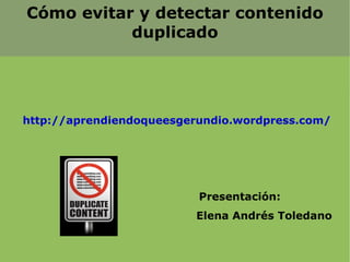 Cómo evitar y detectar contenido
           duplicado




http://aprendiendoqueesgerundio.wordpress.com/




                          Presentación:
                         Elena Andrés Toledano
 