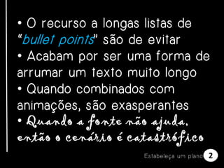 • O recurso a longas listas de
“ bullet points ” são de evitar
• Acabam por ser uma forma de
arrumar um texto muito longo
• Quando combinados com
animações, são exasperantes
• Quando a fonte não ajuda,
então o cenário é catastrófico
E s t a be l e ça u m p l a n o

2

 
