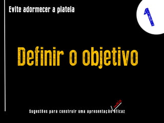 Evite adormecer a plateia

Definir o objetivo
Sugestões para construir uma apresentação eficaz

 