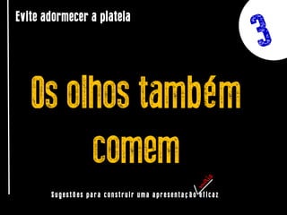 Evite adormecer a plateia

Os olhos também
comem
Sugestões para construir uma apresentação eficaz

 