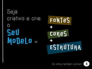 Seja
criativo e crie
o

seu
modelo =

Fontes
+
Cores
+
Estrutura
Os olhos também comem

3

 