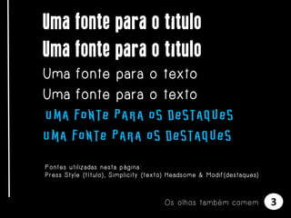 Uma fonte para o título
Uma fonte para o título
Uma fonte para o texto
Uma fonte para o texto
Uma fonte para os destaques
Uma fonte para os destaques
Fontes utilizadas nesta página:
Press Style (título), Simplicity (texto) Headsome & Modif(destaques)

Os olhos também comem

3

 