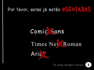 Por favor, estas já estão esgotadas

Comic Sans
Times New Roman
Arial
Os olhos também comem

3

 