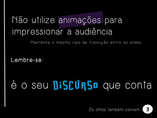 Não utilize animações para
impressionar a audiência
Mantenha o mesmo tipo de transição entre os slides

Lembre-se:

é o seu discurso que conta
Os olhos também comem

3

 