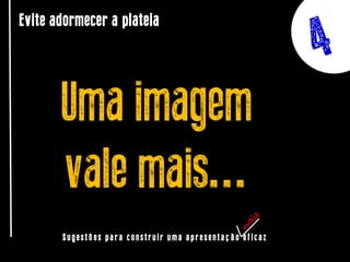 Evite adormecer a plateia

Uma imagem
vale mais...
Sugestões para construir uma apresentação eficaz

 