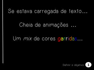 Se estava carregada de texto …
Cheia de animações …
Um mix de cores garridas…

Definir o objetivo

1

 