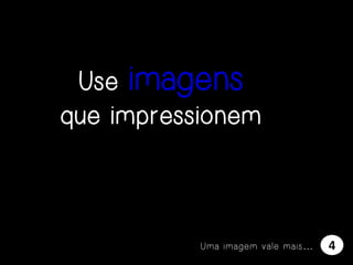 Use imagens
que impressionem

Uma imagem vale mais…

4

 