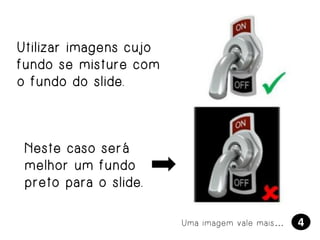 U t i l i za r i m a g e n s c u j o
fundo se misture com
o fundo do slide.

Neste caso será
melhor um fundo
preto para o slide.
Uma imagem vale mais…

4

 