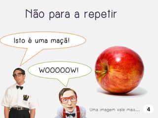 Não para a repetir
Isto é uma maçã!

WOOOOOW!

Uma imagem vale mais…

4

 