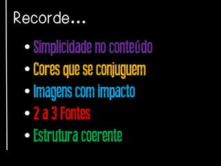 Recorde…

• Simplicidade no conteúdo
• Cores que se conjuguem
• Imagens com impacto
• 2 a 3 Fontes
• Estrutura coerente

 