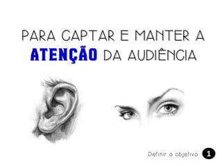 PARA CAPTAR E MANTER A
ATENÇÃO DA AUDIÊNCIA

Definir o objetivo

1

 