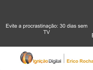 Evite a procrastinação: 30 dias sem
TV

E

Erico Rocha

 