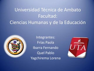 Universidad Técnica de Ambato
            Facultad:
Ciencias Humanas y de la Educación

            Integrantes:
             Frías Paola
          Ibarra Fernando
             Quel Pablo
         Yagchirema Lorena
 
