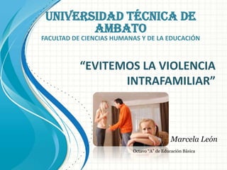 UNIVERSIDAD TÉCNICA DE
        AMBATO
FACULTAD DE CIENCIAS HUMANAS Y DE LA EDUCACIÓN



           “EVITEMOS LA VIOLENCIA
                  INTRAFAMILIAR”



                                            Marcela León
                          Octavo “A” de Educación Básica
 