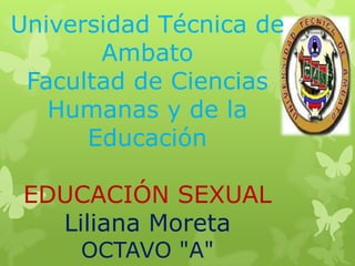 Universidad Técnica de
       Ambato
 Facultad de Ciencias
   Humanas y de la
      Educación

 EDUCACIÓN SEXUAL
   Liliana Moreta
     OCTAVO "A"
 