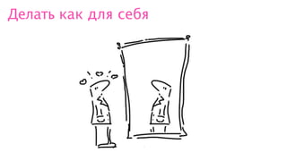 Делать как для себя
 