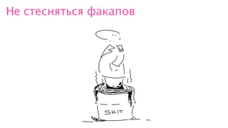 Не стесняться факапов
 