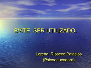EVITE SER UTILIZADO:



      Lorena Rioseco Palacios
          (Psicoeducadora)
 