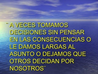 ¨ A VECES TOMAMOS
  DECISIONES SIN PENSAR
  EN LAS CONSECUENCIAS O
  LE DAMOS LARGAS AL
  ASUNTO O DEJAMOS QUE
  OTROS DECIDAN POR
  NOSOTROS¨
 