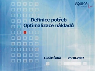 Definice potřeb Optimalizace nákladů Luděk Šafář  25.10.2007 