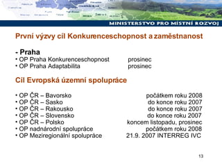První výzvy cíl Konkurenceschopnost a zaměstnanost - Praha OP Praha Konkurenceschopnost  prosinec OP Praha Adaptabilita  prosinec Cíl Evropská územní spolupráce OP ČR – Bavorsko  počátkem roku 2008 OP ČR – Sasko  do konce roku 2007 OP ČR – Rakousko  do konce roku 2007 OP ČR – Slovensko  do konce roku 2007 OP ČR – Polsko  koncem listopadu, prosinec OP nadnárodní spolupráce  počátkem roku 2008 OP Meziregionální spolupráce 21.9. 2007 INTERREG IVC 