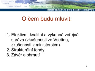 O čem budu mluvit: 1. Efektivní, kvalitní a výkonná veřejná správa (zkušenosti ze Vsetína, zkušenosti z ministerstva) 2. Strukturální fondy 3. Závěr a shrnutí 