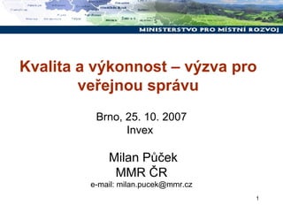 Kvalita a výkonnost – výzva pro veřejnou správu Brno, 25. 10. 2007 Invex  Milan Půček MMR ČR e-mail: milan.pucek@mmr.cz 