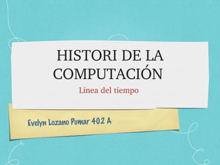 HISTORI DE LA COMPUTACIÓN  ,[object Object],Evelyn Lozano Pumar 402 A 