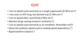 QUIZ
• I am an opioid used commonly as a cough suppressant.😷 Who am I?
• I was once an OTC drug, but banned now.😞 Who am I?
• I am an opioid often used illicitly.🤭 Who am I?
• Mention drugs causing serotonin syndrome.😨
• I am an opioid used commonly as an anesthetic. Remember me?🤭
• Name the synthetic opioid used in treating opioid dependence.😶
• Buprenorphine-naloxone ?
 