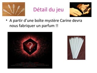 Détail du jeu
• A partir d’une boîte mystère Carine devra
nous fabriquer un parfum !!