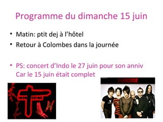 Programme du dimanche 15 juin
• Matin: ptit dej à l’hôtel
• Retour à Colombes dans la journée
• PS: concert d’Indo le 27 juin pour son anniv
Car le 15 juin était complet