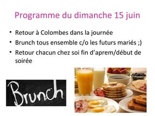 Programme du dimanche 15 juin
• Retour à Colombes dans la journée
• Brunch tous ensemble c/o les futurs mariés ;)
• Retour chacun chez soi fin d’aprem/début de
soirée

 