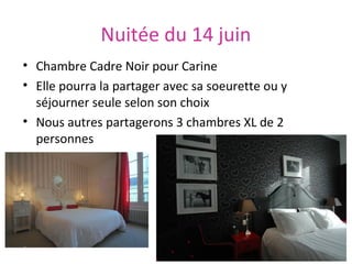 Nuitée du 14 juin
• Chambre Cadre Noir pour Carine
• Elle pourra la partager avec sa soeurette ou y
séjourner seule selon son choix
• Nous autres partagerons 3 chambres XL de 2
personnes

 