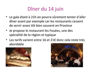 Dîner du 14 juin
• Le gala étant à 21h on pourra sûrement tenter d’aller
dîner avant par exemple car les restaurants cessent
de servir assez tôt bien souvent en Province
• Je propose le restaurant les Fouées, une des
spécialité de la région et typique
• Les tarifs varient entre 16 et 21€ donc cela reste très
abordable

 
