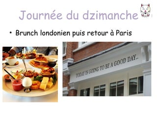 Journée du dzimanche
• Brunch londonien puis retour à Paris

 