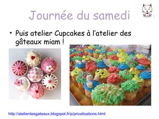 Journée du samedi
• Puis atelier Cupcakes à l’atelier des
gâteaux miam !

http://atelierdesgateaux.blogspot.fr/p/privatisations.html

 