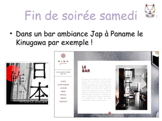 Fin de soirée samedi
• Dans un bar ambiance Jap à Paname le
Kinugawa par exemple !

 