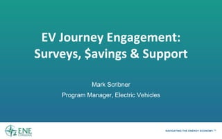 NAVIGATING THE ENERGY ECONOMY.TM
EV Journey Engagement:
Surveys, $avings & Support
Mark Scribner
Program Manager, Electric Vehicles
 