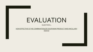 EVALUATIONQUESTION 1
HOW EFFECTIVE ISTHE COMBINATIONOFYOUR MAIN PRODUCTAND ANCILLARY
TEXTS?
 