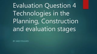 Evaluation Question 4
Technologies in the
Planning, Construction
and evaluation stages
BY JAKE FOULKES
 