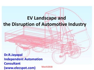 March2018
EV Landscape and
the Disruption of Automotive Industry
Dr.R.Jayapal
Independent Automation
Consultant
(www.elecspot.com)
 