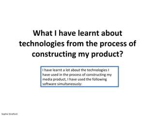 What I have learnt about technologies from the process of constructing my product? I have learnt a lot about the technologies I have used in the process of constructing my media product, I have used the following software simultaneously: Sophie Stratford 
