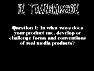 Question 1: In what ways does
yourproduct use, develop or
challenge forms and conventions
of real media products?
 