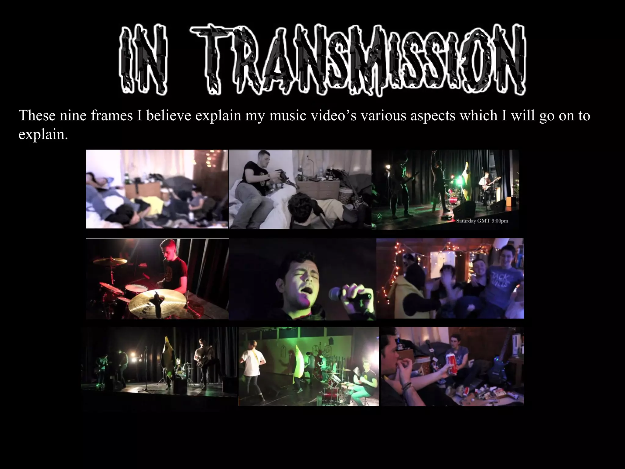 These nine frames I believe explain my music video’s various aspects which I will go on to
explain.
 