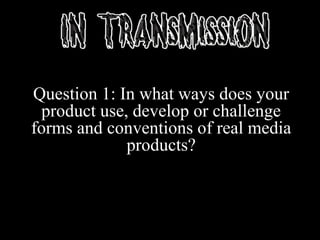Question 1: In what ways does your
product use, develop or challenge
forms and conventions of real media
products?
 